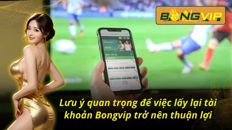 Cách Lấy Lại Tài Khoản Bongvip Đảm Bảo Thành Công Tuyệt Đối 5 03 lưu ý quan trọng khi người chơi tìm cách lấy lại tài khoản Bongvip
