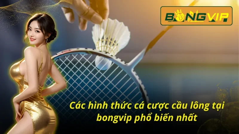 Các hình thức cá cược đầy hấp dẫn khi tham gia cầu lông bongvip phổ biến nhất