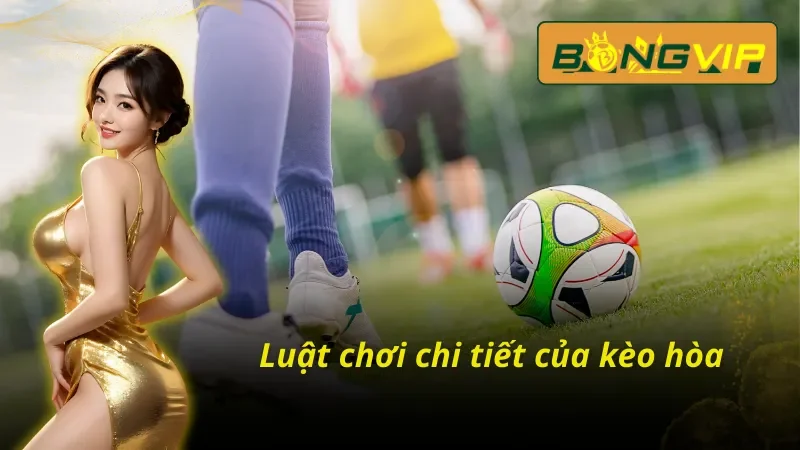 Kèo Hòa - Cơ Hội Kiếm Tiền Hiệu Quả Nhất Bongvip Hiện Nay 3 Luật chơi cơ bản của kèo hòa Bongvip