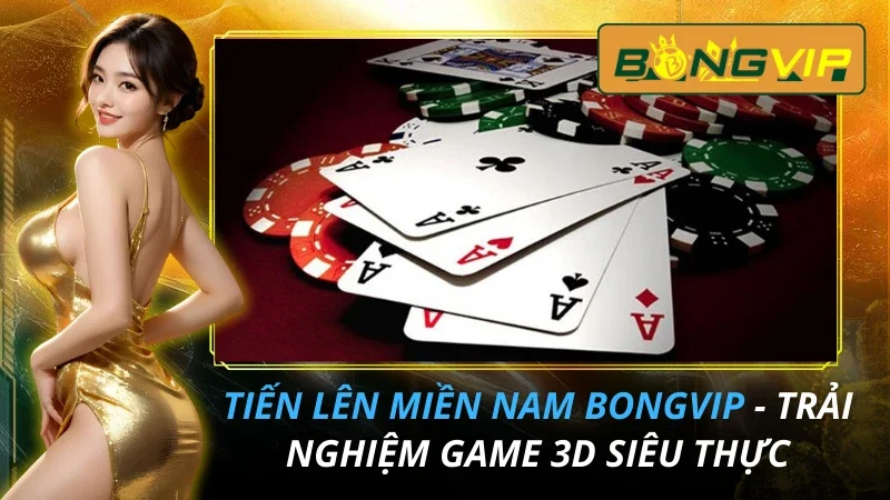 Tiến Lên Miền Nam - Trải Nghiệm Game 3D Siêu Thực Cùng Bongvip 5 Tiến Lên Miền Nam