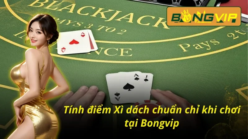 Xì Dách – Game Bài Tư Duy Thể Hiện Bản Lĩnh Của Bạn 3 Hướng dẫn tính điểm Xì dách Bongvip hiệu quả