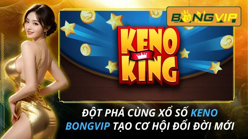 Đột Phá Cùng Xổ số Keno Tạo Cơ Hội Đổi Đời Cùng Bongvip 1 Xổ số Keno
